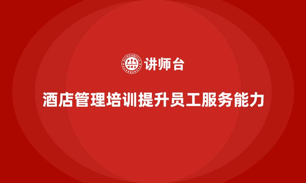 文章酒店管理培训如何帮助酒店提升员工的服务设计能力？的缩略图