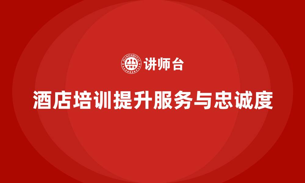 酒店培训提升服务与忠诚度