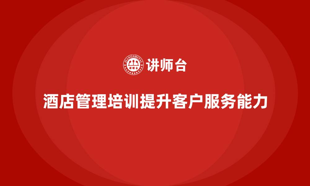 文章酒店管理培训如何提升员工的客户服务沟通与解决问题能力？的缩略图
