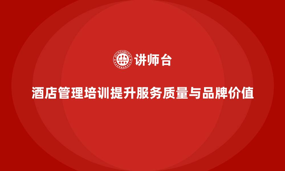 文章酒店管理培训如何提升员工的服务执行力与品牌价值？的缩略图