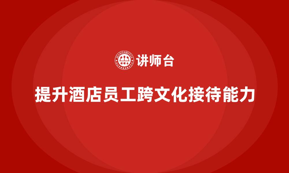 文章酒店管理培训如何提升员工的跨文化接待能力？的缩略图