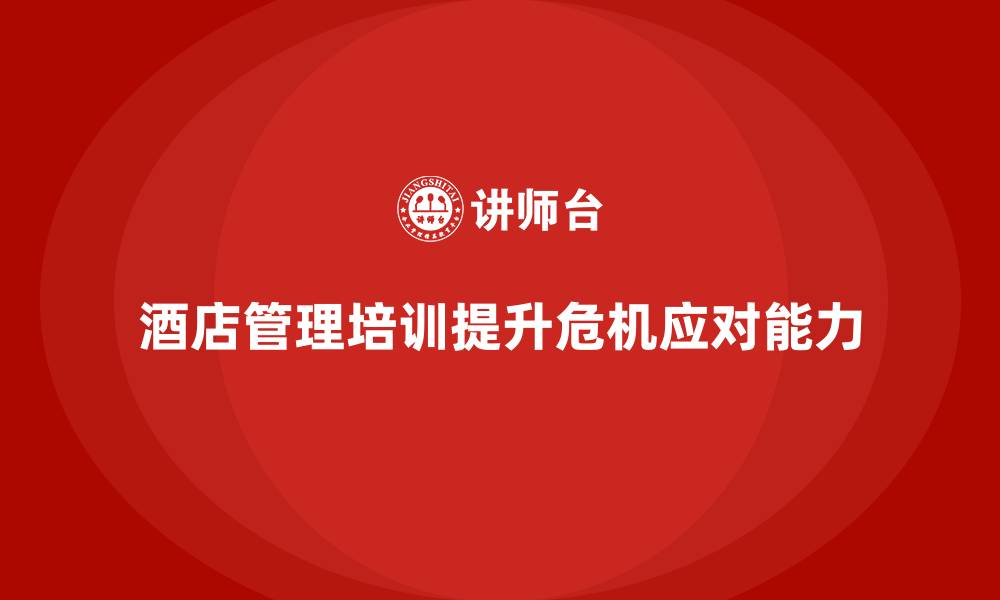 文章酒店管理培训如何帮助员工提升危机应对与解决能力？的缩略图