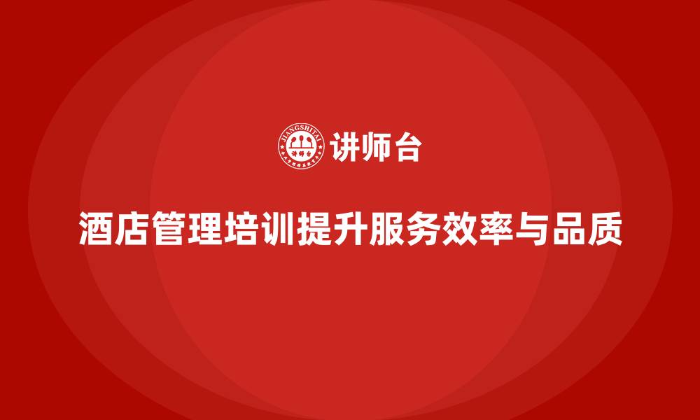 文章酒店管理培训如何提升员工的服务执行效率与品质？的缩略图
