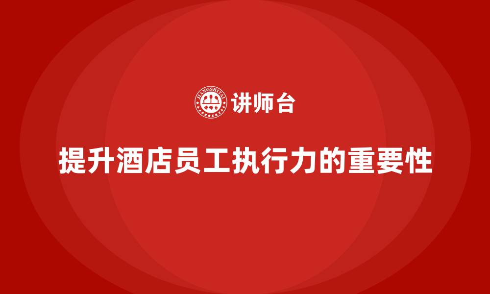 文章酒店管理培训如何帮助酒店提升员工的工作执行力？的缩略图