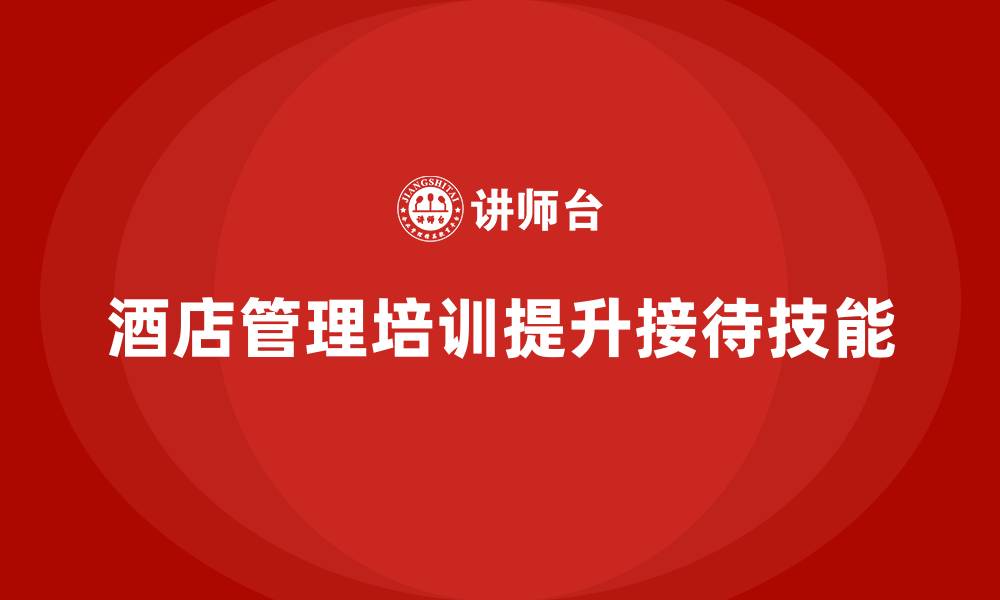文章酒店管理培训如何提升员工的客户接待技能？的缩略图