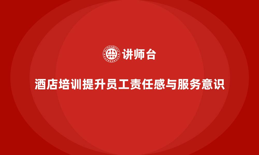 文章酒店管理培训如何增强员工的责任感与服务意识？的缩略图