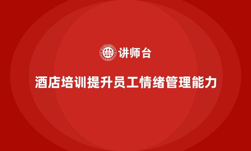 文章酒店管理培训如何加强员工的情绪管理能力？的缩略图