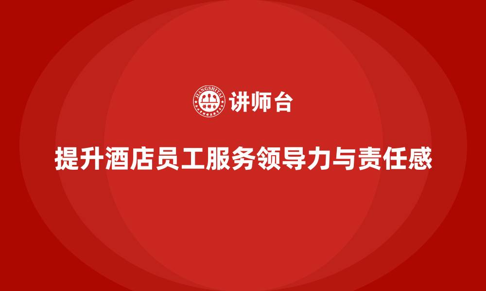 提升酒店员工服务领导力与责任感