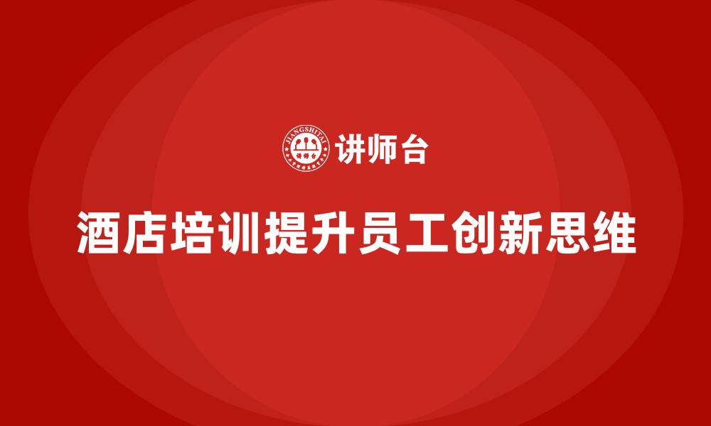 文章酒店管理培训如何帮助酒店提升员工的创新思维？的缩略图