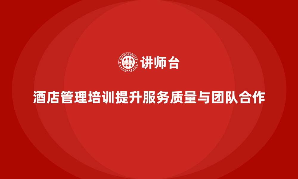 文章酒店管理培训如何提升员工的团队协作与客户服务质量？的缩略图