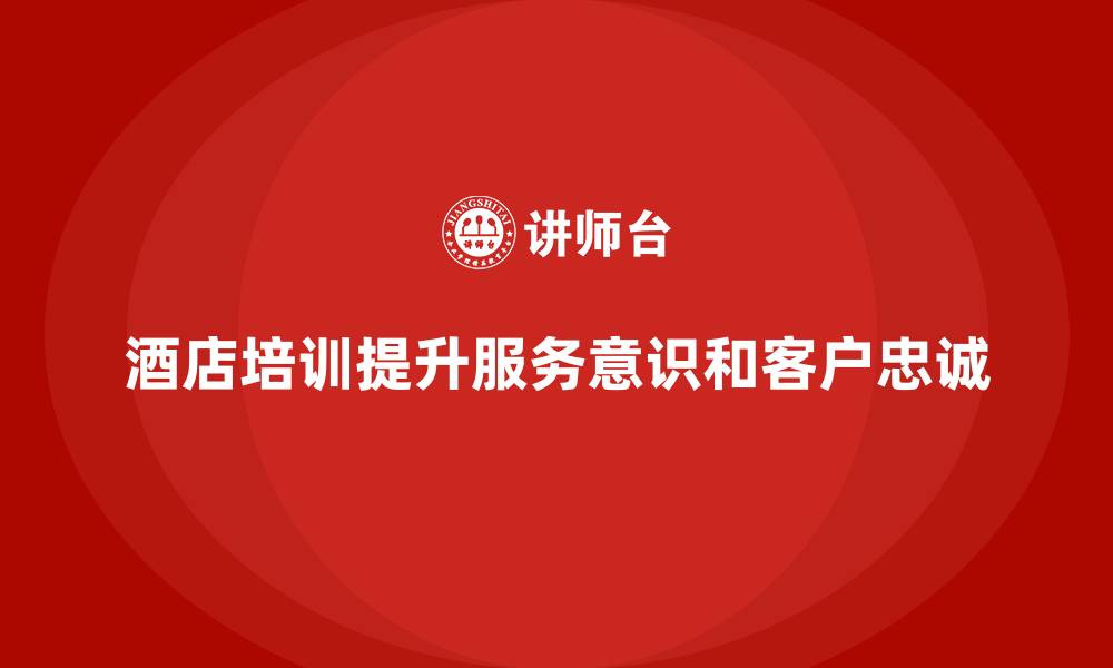 文章酒店管理培训如何增强员工的服务意识与客户忠诚度？的缩略图