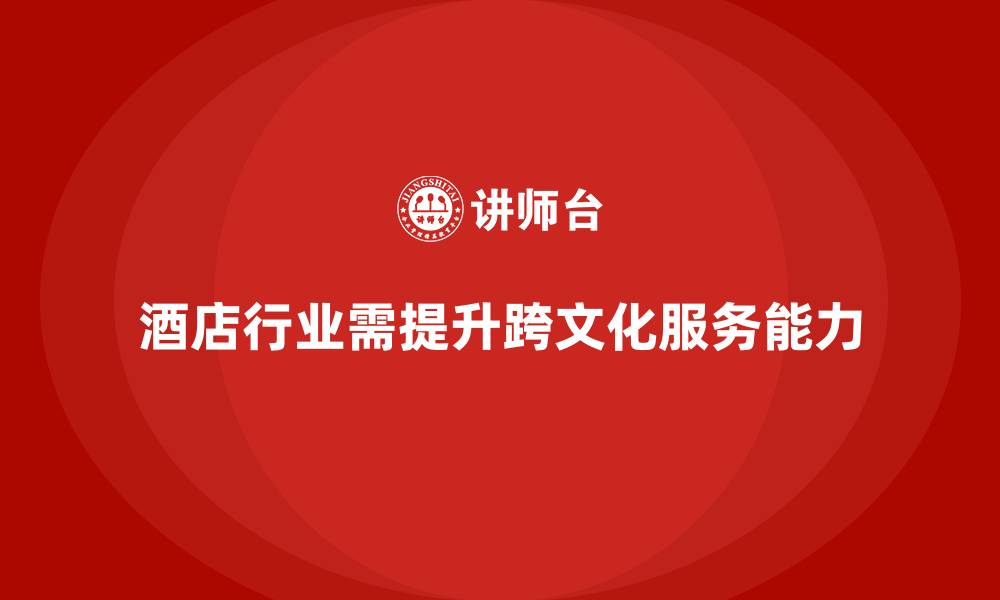文章酒店管理培训如何提升员工的跨文化服务能力与理解力？的缩略图