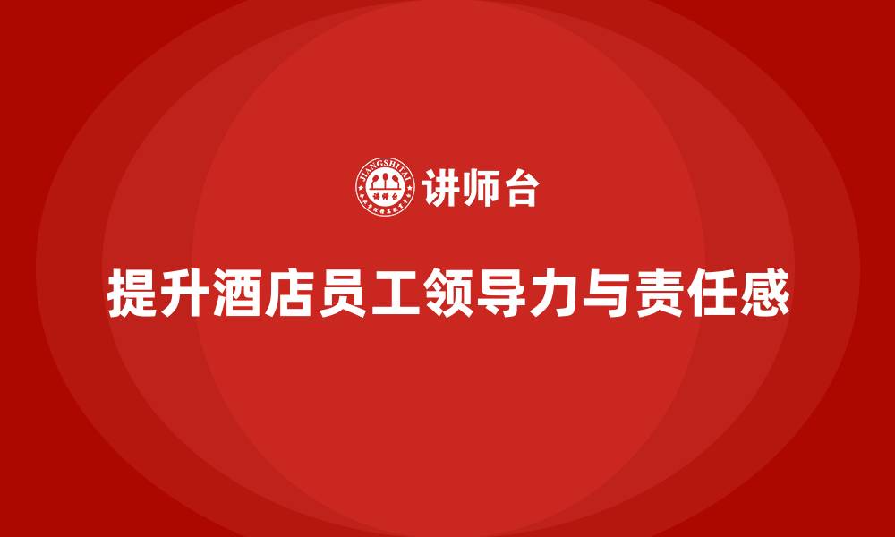 文章酒店管理培训如何帮助酒店提升员工的领导力与服务责任感？的缩略图
