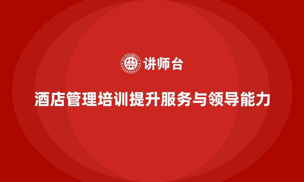 文章酒店管理培训如何提升员工的服务管理能力与领导力？的缩略图