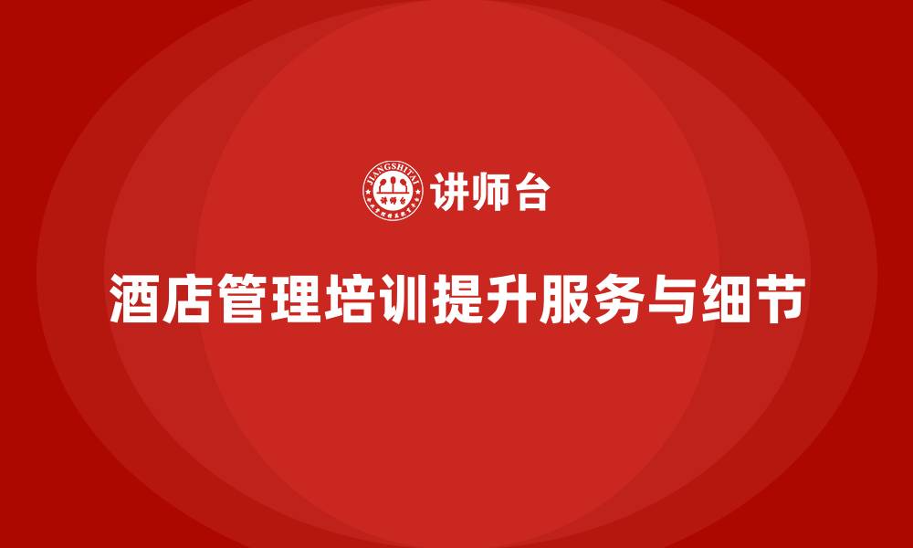 文章酒店管理培训如何帮助提升酒店员工的服务执行力与细节管理？的缩略图