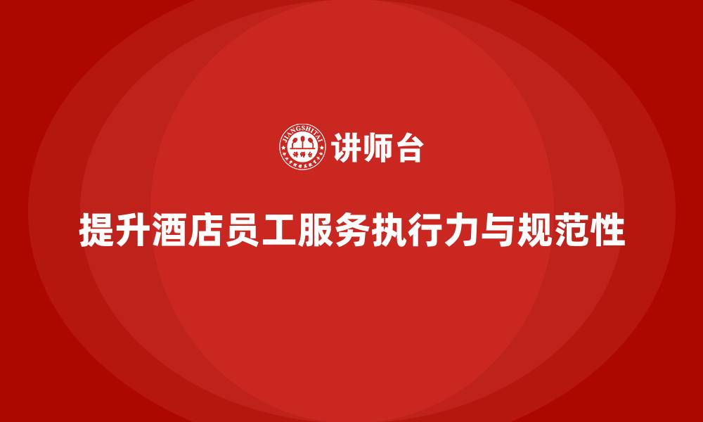 文章酒店管理培训如何提升员工的服务流程执行力与规范性？的缩略图