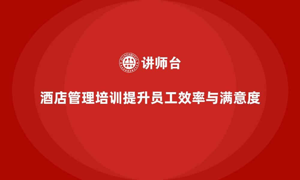 文章酒店管理培训如何帮助提升员工的工作效率与客户满意度？的缩略图