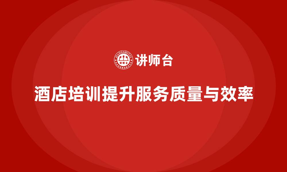 文章酒店管理培训如何提升员工的服务质量与效率？的缩略图
