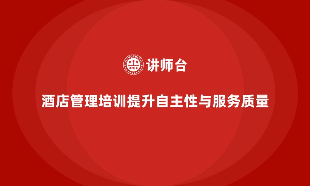 文章酒店管理培训如何帮助酒店提升员工的工作自主性与服务质量？的缩略图