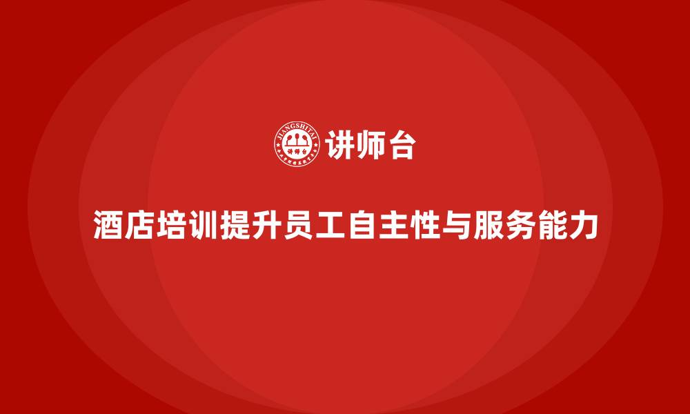 酒店培训提升员工自主性与服务能力