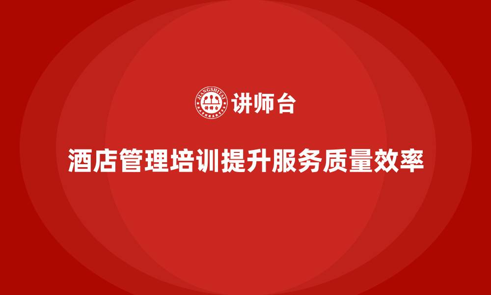 文章酒店管理培训如何帮助员工提升客户服务质量与服务效率？的缩略图