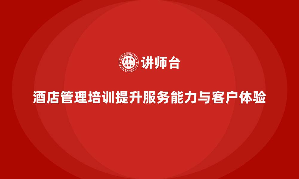 文章酒店管理培训如何帮助酒店提升员工的客户体验与服务能力？的缩略图