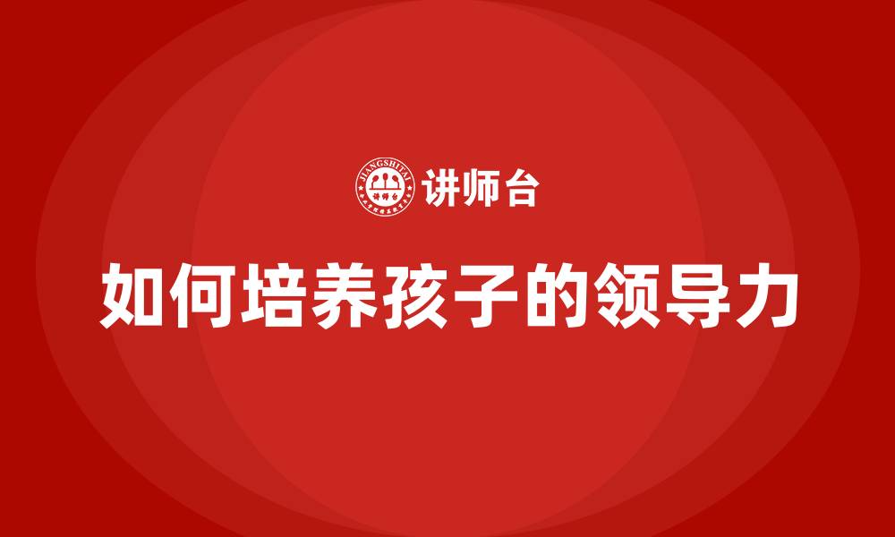 文章如何培养孩子的领导力的缩略图