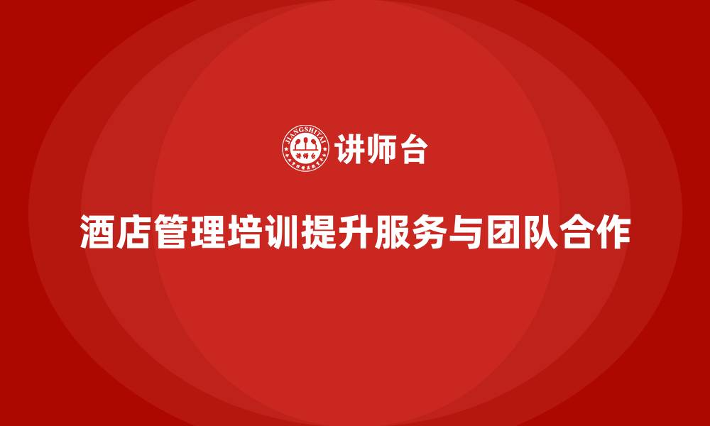 文章酒店管理培训如何帮助员工提升客户服务能力与团队配合？的缩略图