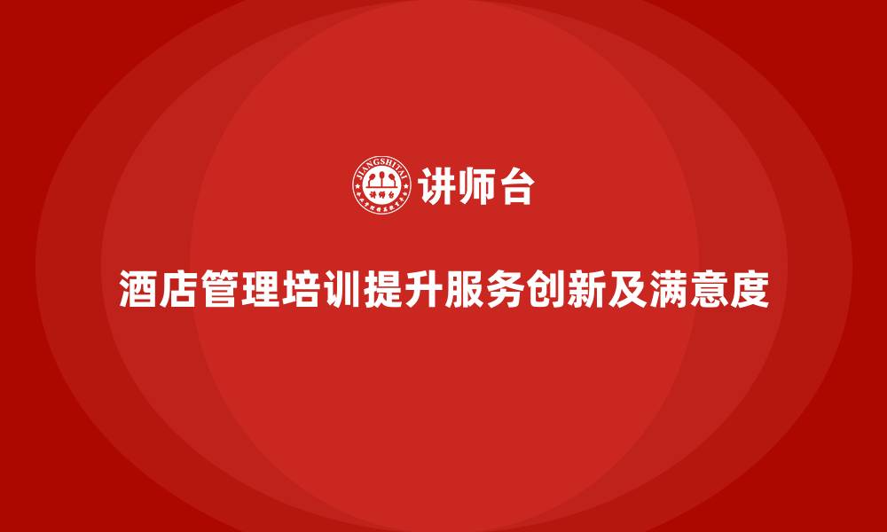 文章酒店管理培训如何提升员工的服务创新与客户期望管理？的缩略图