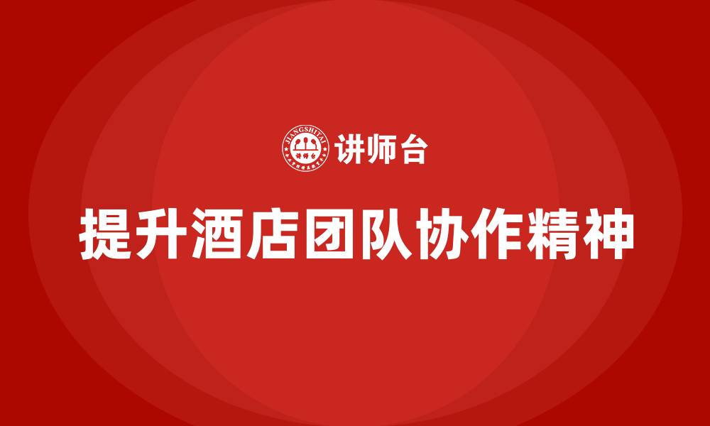 文章酒店管理培训如何提升团队的协作精神？的缩略图