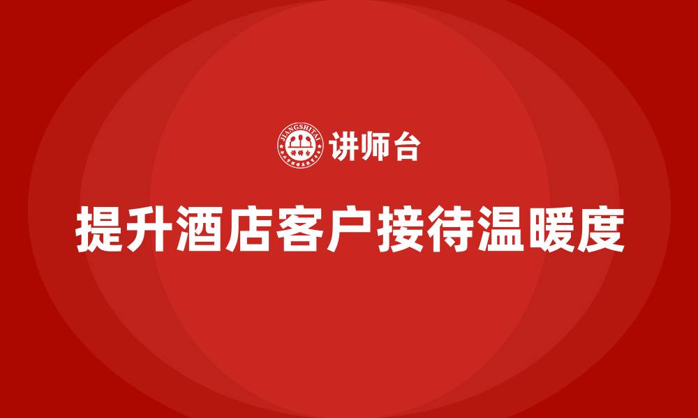 文章酒店管理培训：提升客户接待的温暖度的缩略图