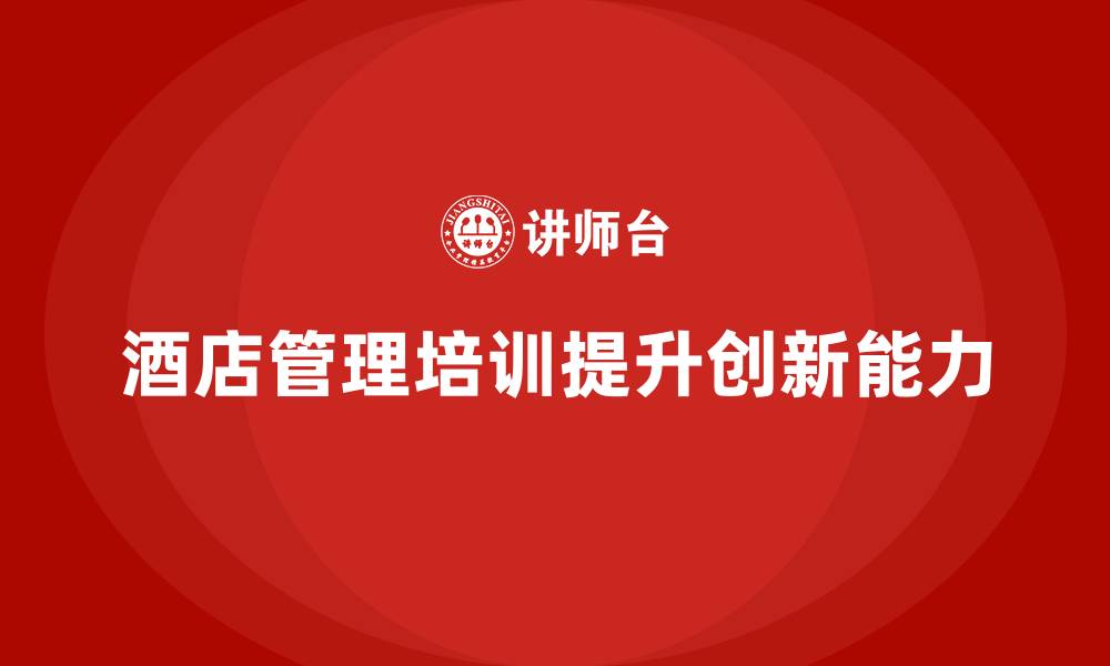 文章酒店管理培训如何提升酒店的创新能力？的缩略图