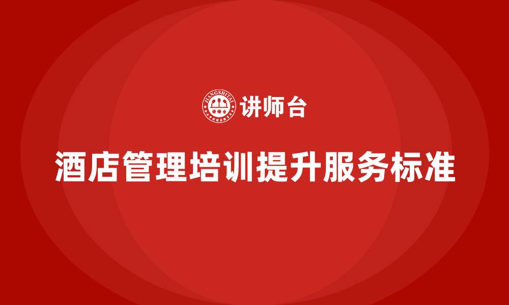 文章酒店管理培训如何有效提升酒店的服务标准？的缩略图