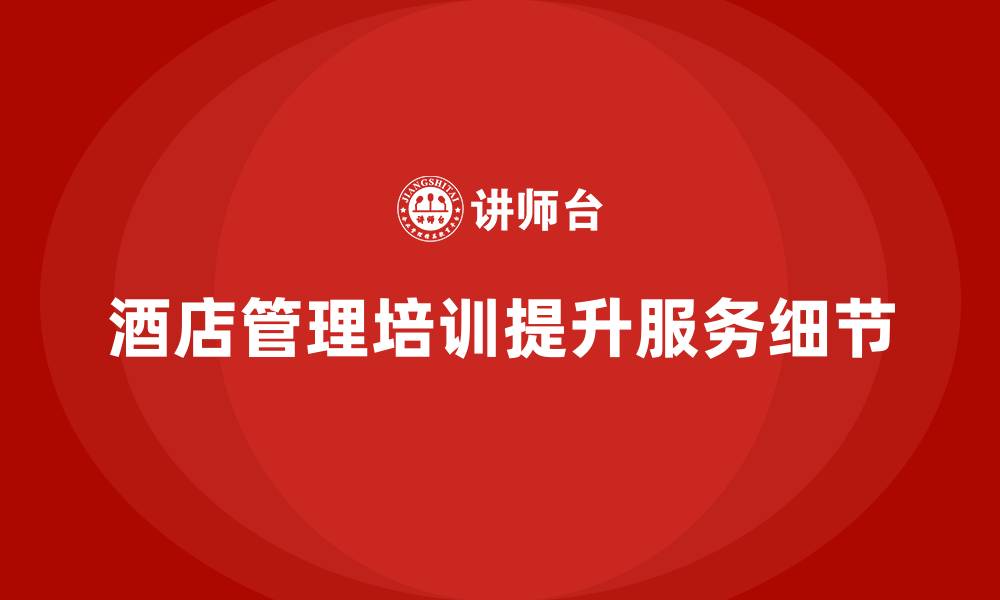 文章酒店管理培训：帮助员工提升服务工作中的细节把控的缩略图