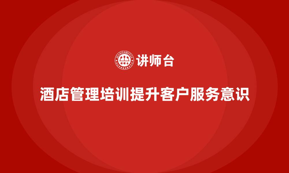 文章酒店管理培训如何提升员工的客户服务意识？的缩略图