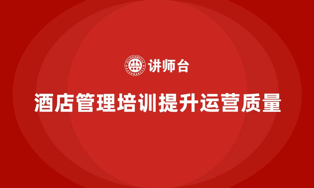 文章酒店管理培训如何帮助酒店提升整体运营质量？的缩略图