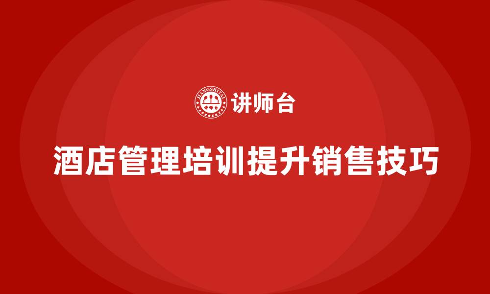 文章酒店管理培训如何帮助酒店员工提高销售技巧？的缩略图