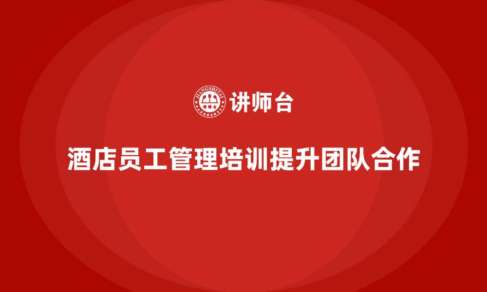 文章酒店员工管理培训：提升员工团队合作精神的缩略图