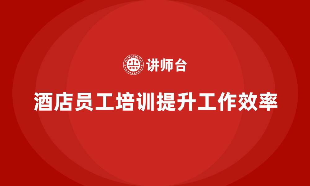 文章酒店员工管理培训：如何提高员工的工作效率？的缩略图