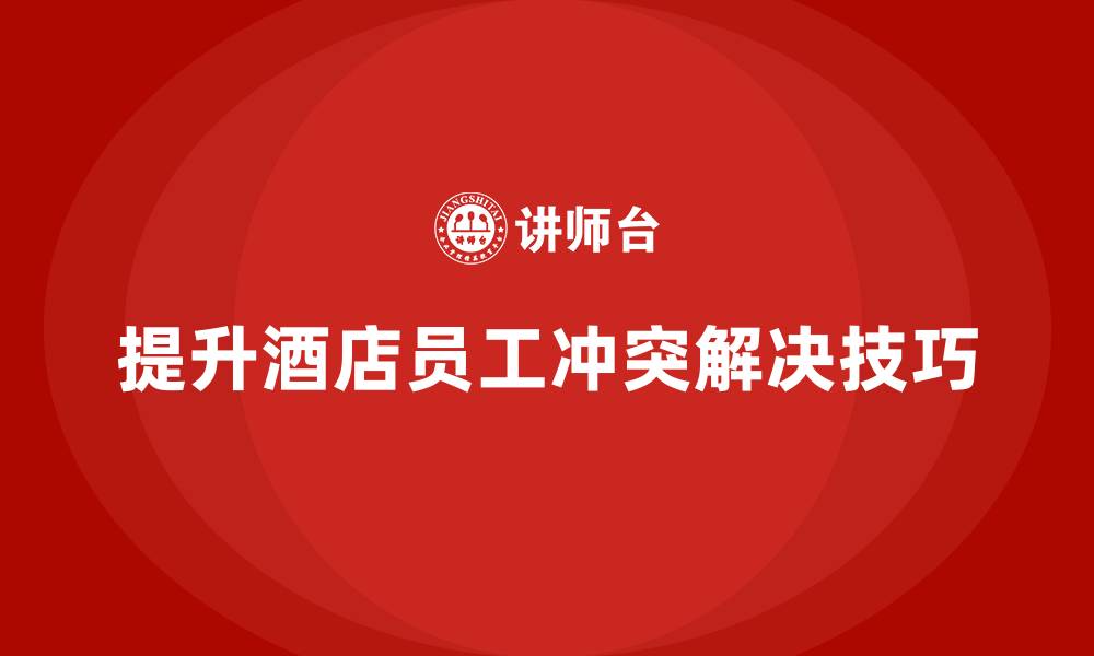 文章酒店员工管理培训课程：提升员工的冲突解决技巧的缩略图