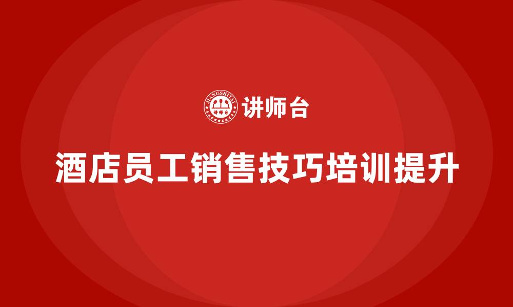 文章酒店员工管理培训课程：提升员工的销售技巧的缩略图