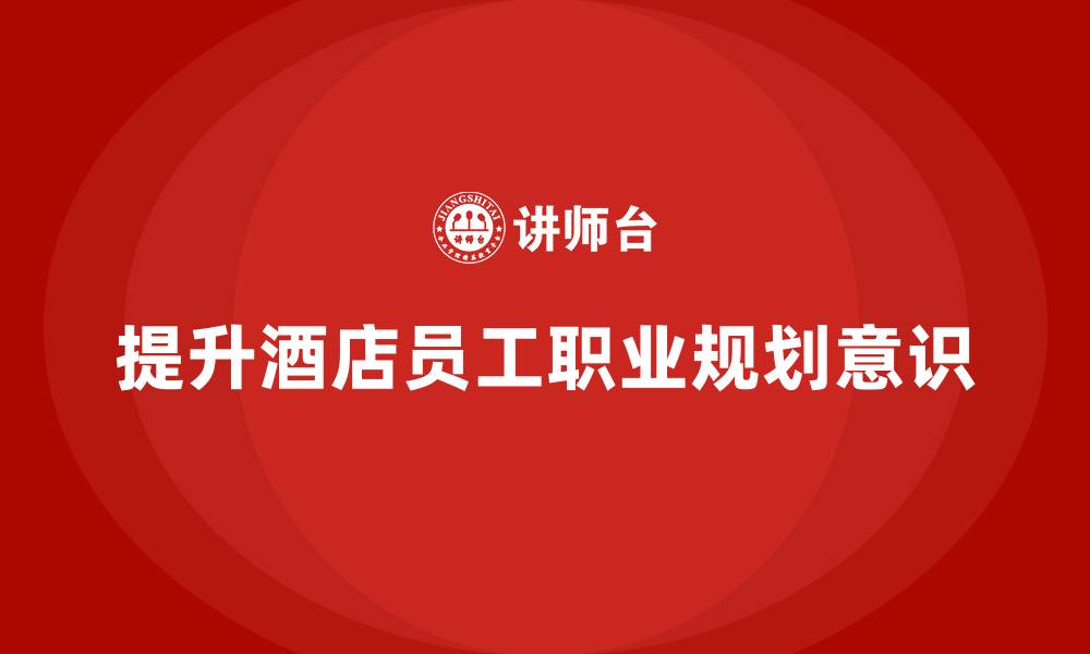 文章酒店员工管理培训：如何提升员工的职业规划意识？的缩略图