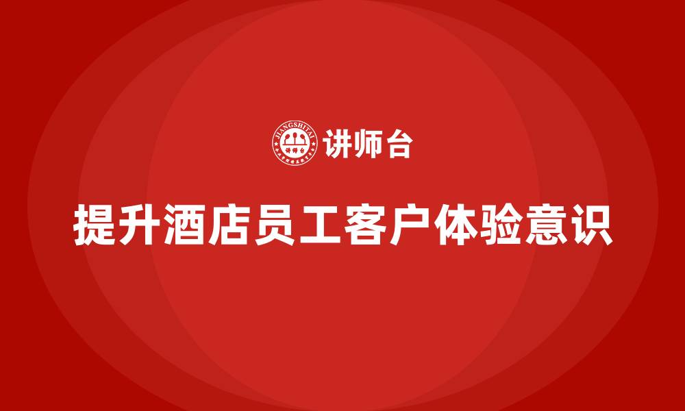 文章酒店员工管理培训：如何提升员工的客户体验意识？的缩略图