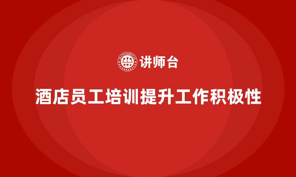 文章酒店员工管理培训如何提升员工在工作中的积极性？的缩略图