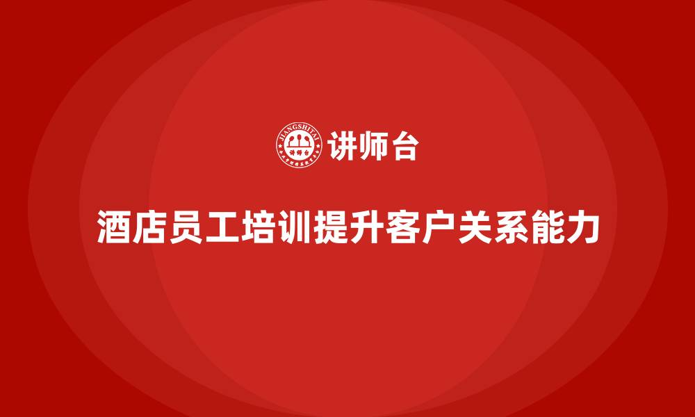 文章酒店员工管理培训如何提升员工的客户关系处理能力？的缩略图