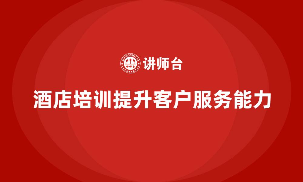 文章酒店管理培训：培养员工的客户服务能力的缩略图