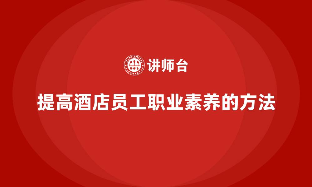 文章酒店管理培训：如何提高员工的职业素养？的缩略图