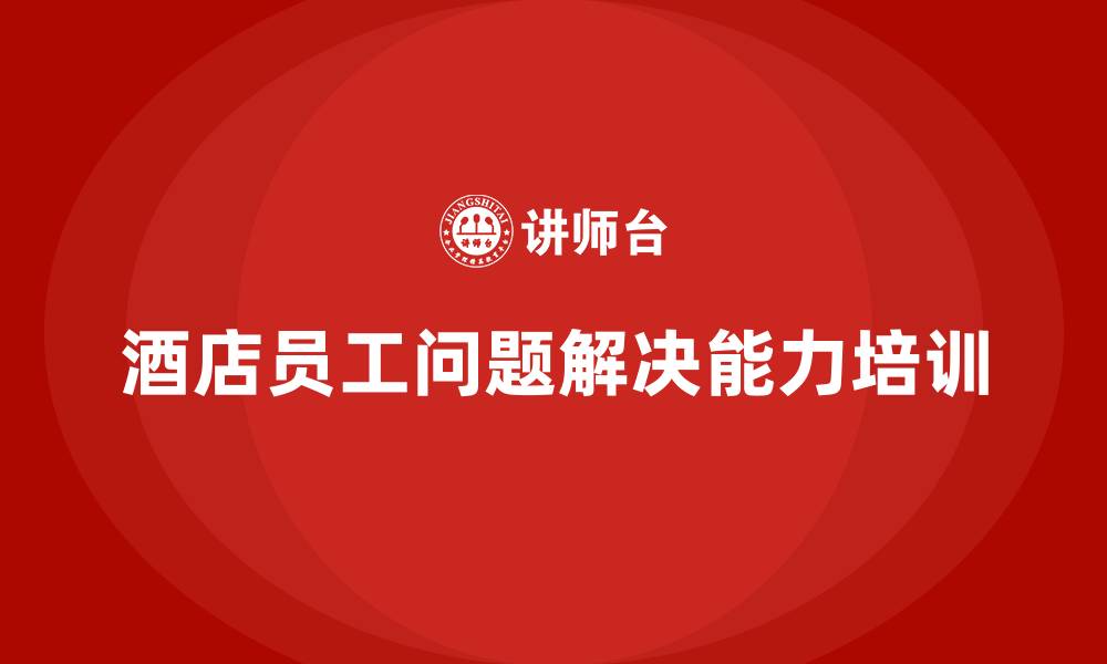 文章酒店管理培训：提高员工解决问题的能力的缩略图