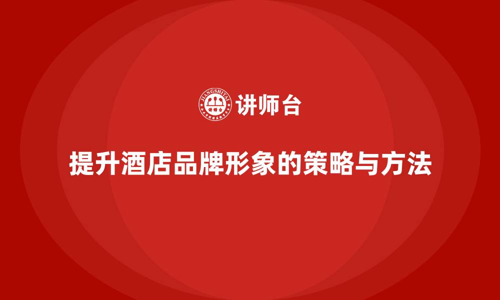 提升酒店品牌形象的策略与方法