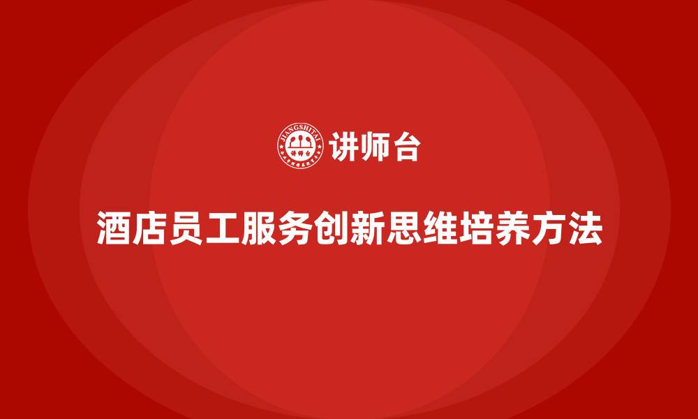 文章酒店管理培训：如何培养酒店员工的服务创新思维？的缩略图